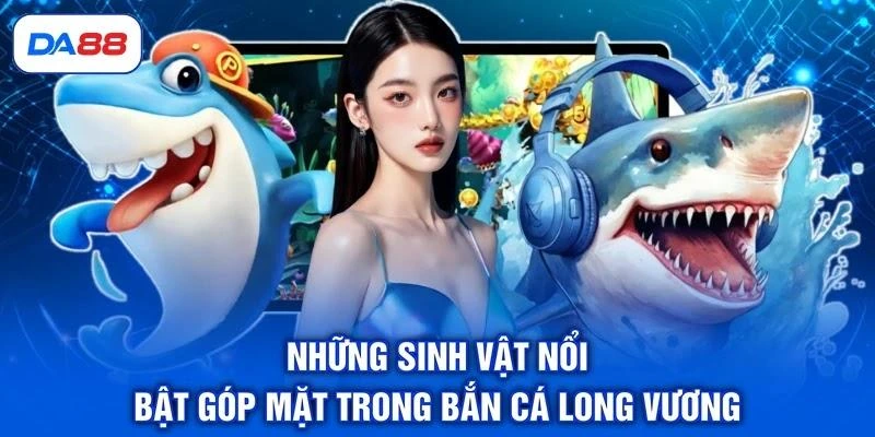 Những sinh vật nổi bật góp mặt trong bắn cá Long Vương